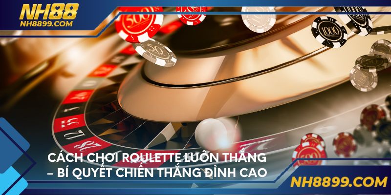Cách chơi roulette luôn thắng – bí quyết chiến thắng đỉnh cao